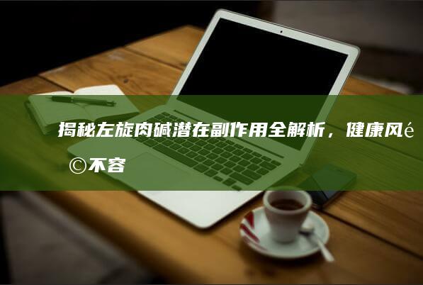 揭秘！左旋肉碱潜在副作用全解析，健康风险不容忽视