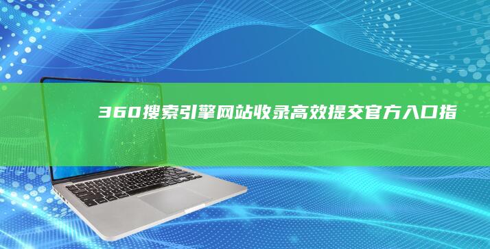 360搜索引擎网站收录高效提交官方入口指南